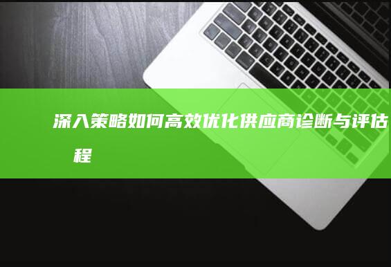 深入策略：如何高效优化供应商诊断与评估流程